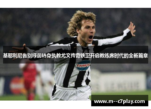 基耶利尼告别绿茵转身执教尤文传奇铁卫开启教练席时代的全新篇章