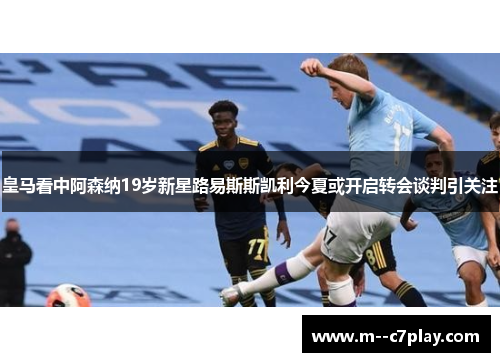 皇马看中阿森纳19岁新星路易斯斯凯利今夏或开启转会谈判引关注