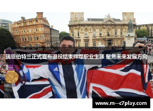 瑞恩伯特兰正式宣布退役结束辉煌职业生涯 聚焦未来发展方向