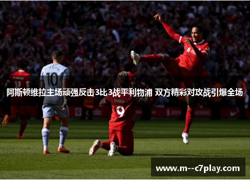 阿斯顿维拉主场顽强反击3比3战平利物浦 双方精彩对攻战引爆全场