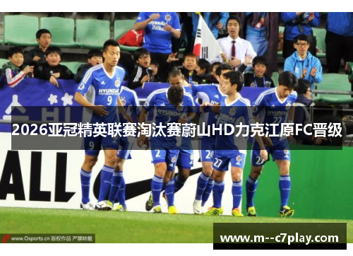 2026亚冠精英联赛淘汰赛蔚山HD力克江原FC晋级 2026亚冠精英联赛淘汰赛蔚山HD力克江原FC晋级