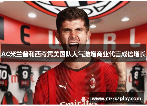 AC米兰普利西奇凭美国队人气激增商业代言成倍增长 AC米兰普利西奇凭美国队人气激增商业代言成倍增长