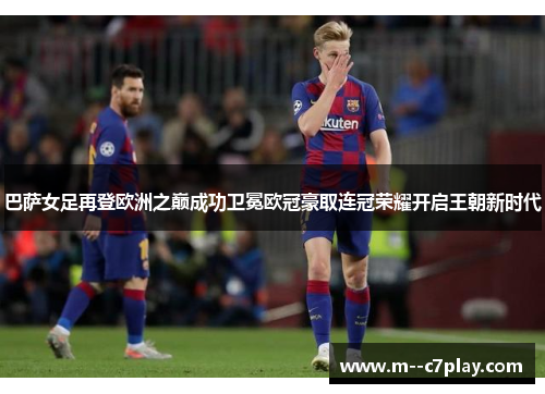 巴萨女足再登欧洲之巅成功卫冕欧冠豪取连冠荣耀开启王朝新时代