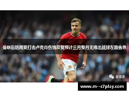 曼联后防再受打击卢克肖伤情反复预计三月整月无缘出战球左路告急
