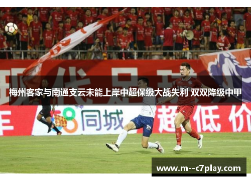 梅州客家与南通支云未能上岸中超保级大战失利 双双降级中甲 梅州客家与南通支云未能上岸中超保级大战失利 双双降级中甲
