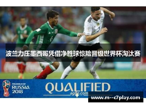 波兰力压墨西哥凭借净胜球惊险晋级世界杯淘汰赛 波兰力压墨西哥凭借净胜球惊险晋级世界杯淘汰赛