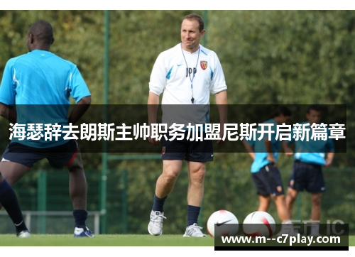 海瑟辞去朗斯主帅职务加盟尼斯开启新篇章