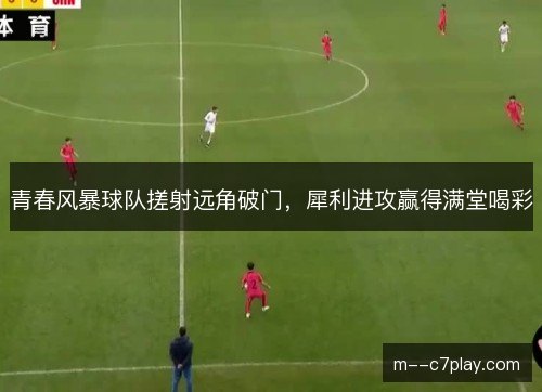 青春风暴球队搓射远角破门，犀利进攻赢得满堂喝彩